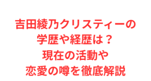 吉田綾乃クリスティーの学歴や経歴は?現在の活動や恋愛の噂を徹底解説