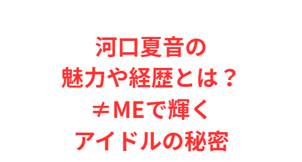 河口夏音の魅力や経歴とは？≠MEで輝くアイドルの秘密
