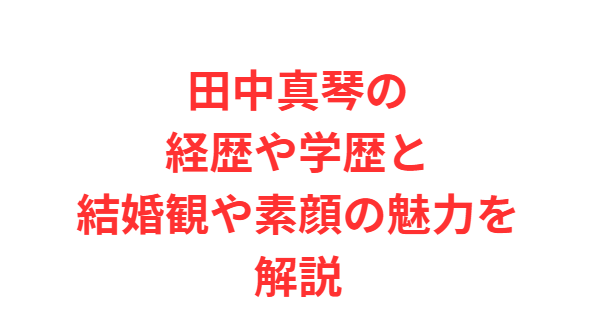田中真琴の経歴や学歴と結婚観や素顔の魅力を解説