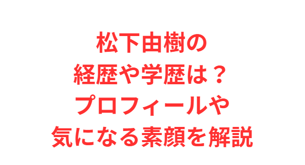 松下由樹の経歴や学歴は？プロフィールや気になる素顔を解説