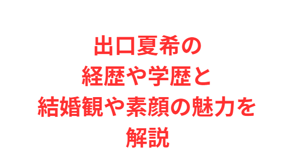 出口夏希の経歴や学歴と結婚観や素顔の魅力を解説