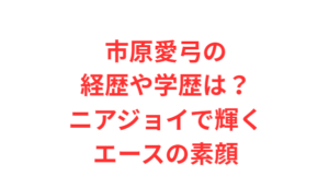 市原愛弓の経歴や学歴は?ニアジョイで輝くエースの素顔