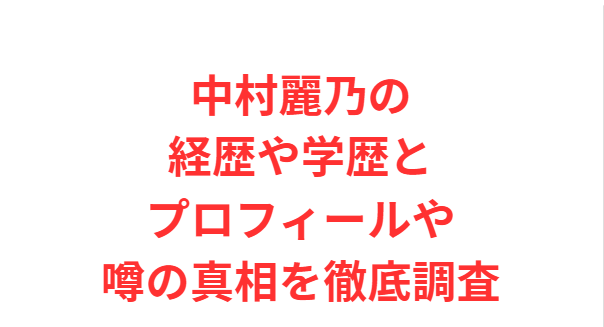中村麗乃の経歴や学歴とプロフィールや噂の真相を徹底調査