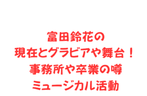 富田鈴花の現在とグラビアや舞台！事務所や卒業の噂・ミュージカル活動