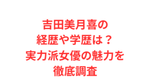 吉田美月喜の経歴や学歴は?実力派女優の魅力を徹底調査