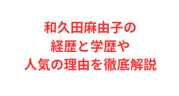 和久田麻由子の経歴と学歴や人気の理由を徹底解説