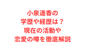 小泉遥香の学歴や経歴は?現在の活動や恋愛の噂を徹底解説