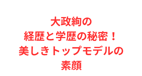大政絢の経歴と学歴の秘密！美しきトップモデルの素顔