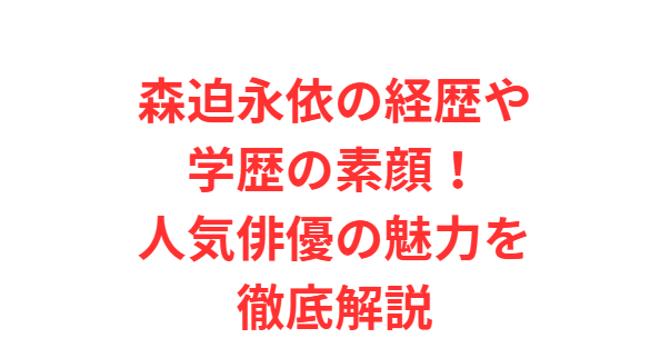 森迫永依の経歴や学歴の素顔！人気俳優の魅力を徹底解説