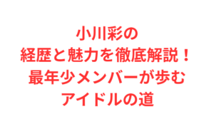 小川彩の経歴と魅力を徹底解説!最年少メンバーが歩むアイドルの道