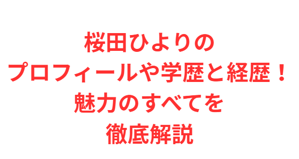 桜田ひよりのプロフィールや学歴と経歴！魅力のすべてを徹底解説