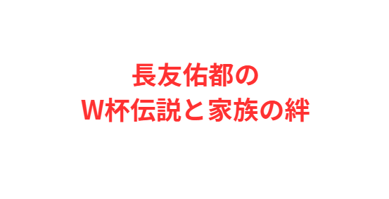 長友佑都のW杯伝説と家族の絆
