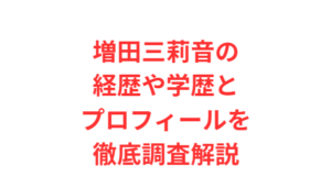 増田三莉音の経歴や学歴とプロフィールを徹底調査解説