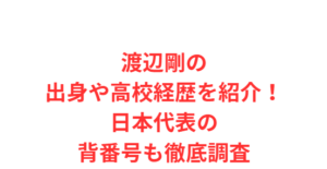 渡辺剛の出身や高校経歴を紹介！日本代表の背番号も徹底調査