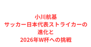 小川航基：サッカー日本代表ストライカーの進化と2026年W杯への挑戦