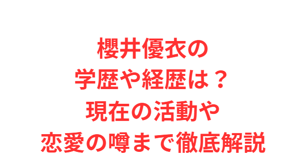 櫻井優衣の学歴や経歴は？現在の活動や恋愛の噂まで徹底解説
