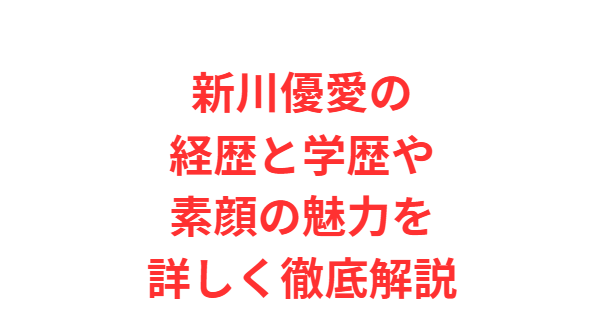 新川優愛の経歴と学歴や素顔の魅力を詳しく徹底解説