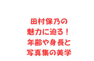 田村保乃の魅力に迫る！年齢や身長と写真集の美学