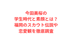今田美桜の学生時代と素顔とは？福岡のスカウト伝説や恋愛観を徹底調査