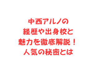 中西アルノの経歴や出身校と魅力を徹底解説！人気の秘密とは