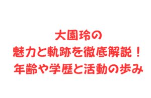 大園玲の魅力と軌跡を徹底解説！年齢や学歴と活動の歩み