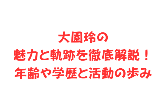 大園玲の魅力と軌跡を徹底解説！年齢や学歴と活動の歩み