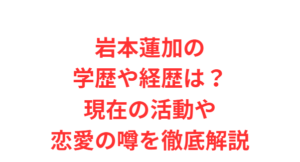 岩本蓮加の学歴や経歴は?現在の活動や恋愛の噂を徹底解説