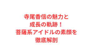 寺尾香信の魅力と成長の軌跡!菩薩系アイドルの素顔を徹底解剖