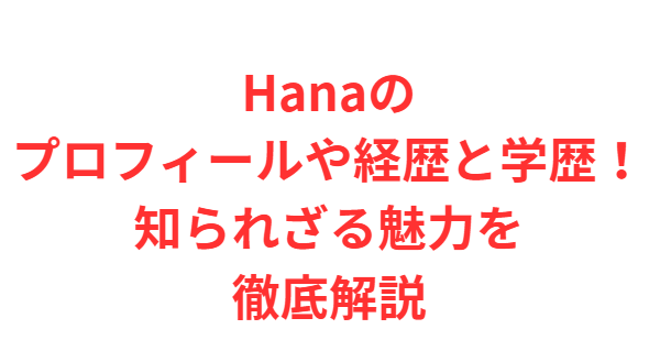 Hanaのプロフィールや経歴と学歴！知られざる魅力を徹底解説