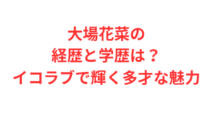 大場花菜の経歴と学歴は？イコラブで輝く多才な魅力