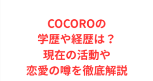 COCOROの学歴や経歴は?現在の活動や恋愛の噂を徹底解説