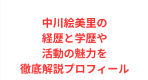 中川絵美里の経歴と学歴や活動の魅力を徹底解説プロフィール