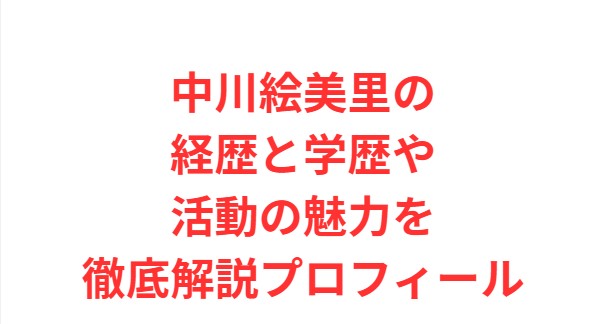 中川絵美里の経歴と学歴や活動の魅力を徹底解説プロフィール