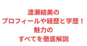 渡瀬結美のプロフィールや経歴と学歴!魅力のすべてを徹底解説