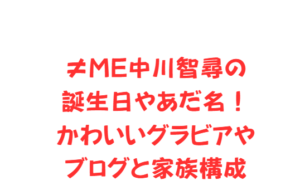 ≠ME中川智尋の誕生日やあだ名！かわいいグラビアやブログと家族構成