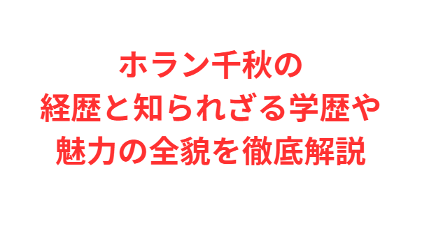 ホラン千秋の経歴と知られざる学歴や魅力の全貌を徹底解説