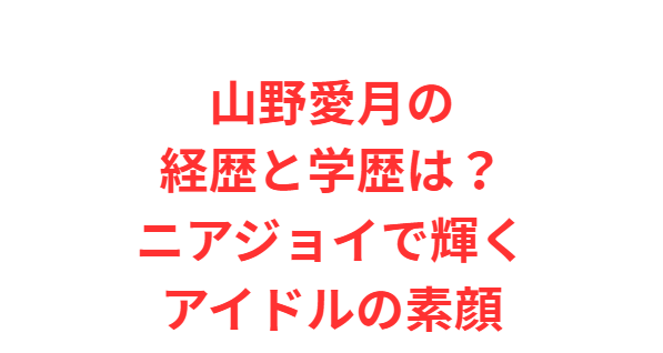 山野愛月の経歴と学歴は？ニアジョイで輝くアイドルの素顔
