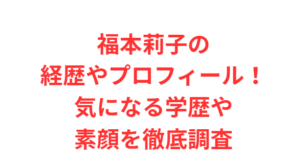 福本莉子の経歴やプロフィール！気になる学歴や素顔を徹底調査