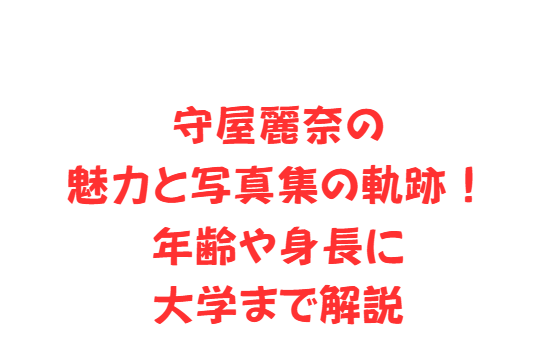 守屋麗奈の魅力と写真集の軌跡！年齢や身長に大学まで解説