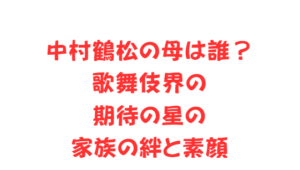 中村鶴松の母は誰？歌舞伎界の期待の星の家族の絆と素顔