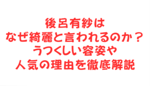 後呂有紗はなぜ綺麗と言われるのか？うつくしい容姿や人気の理由を徹底解説