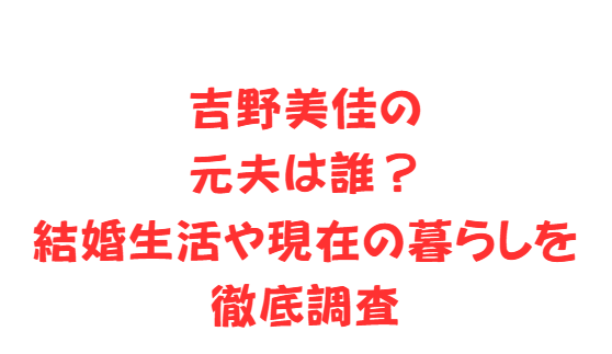 吉野美佳の元夫は誰？結婚生活や現在の暮らしを徹底調査
