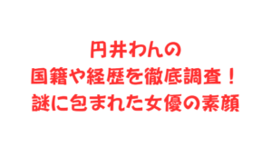 円井わんの国籍や経歴を徹底調査!謎に包まれた女優の素顔