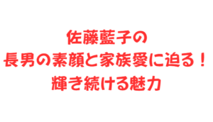 佐藤藍子の長男の素顔と家族愛に迫る!輝き続ける魅力