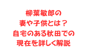 柳葉敏郎の妻や子供とは？自宅のある秋田での現在を詳しく解説