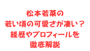 松本若菜の若い頃の可愛さが凄い?経歴やプロフィールを徹底解説