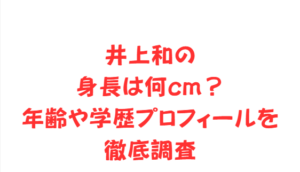 井上和の身長は何cm？年齢や学歴プロフィールを徹底調査