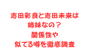 志田彩良と志田未来は姉妹なの？関係性や似てる噂を徹底調査
