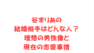 谷まりあの結婚相手はどんな人？理想の男性像と現在の恋愛事情