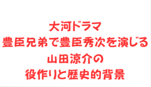 大河ドラマ豊臣兄弟で豊臣秀次を演じる山田涼介の役作りと歴史的背景
